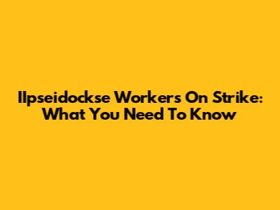 IIpseidockse Workers On Strike: What You Need To Know