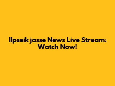 IIpseikjasse News Live Stream: Watch Now!