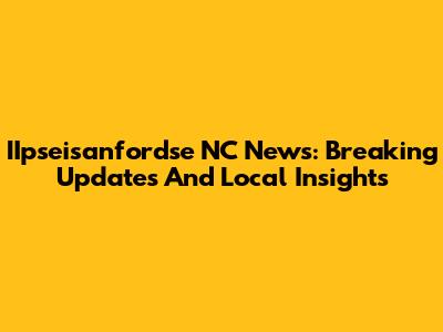 IIpseisanfordse NC News: Breaking Updates And Local Insights