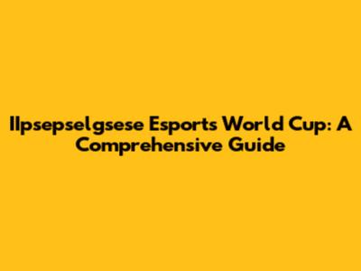 IIpsepselgsese Esports World Cup: A Comprehensive Guide