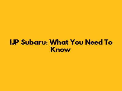 IJP Subaru: What You Need To Know