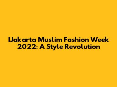 IJakarta Muslim Fashion Week 2022: A Style Revolution