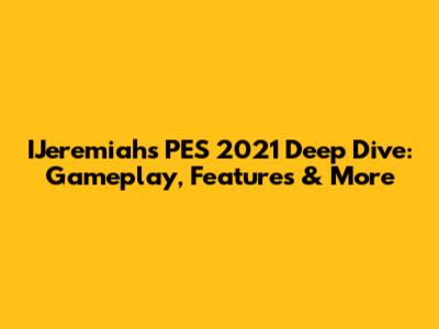 IJeremiah's PES 2021 Deep Dive: Gameplay, Features & More