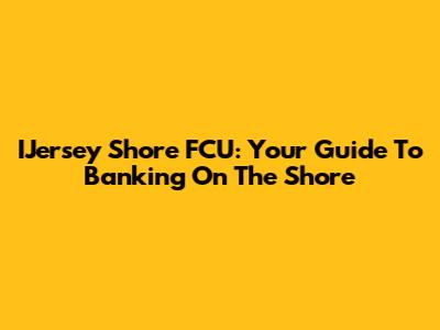 IJersey Shore FCU: Your Guide To Banking On The Shore