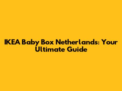 IKEA Baby Box Netherlands: Your Ultimate Guide