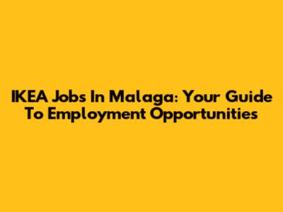 IKEA Jobs In Malaga: Your Guide To Employment Opportunities