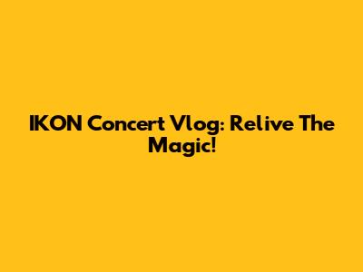 IKON Concert Vlog: Relive The Magic!