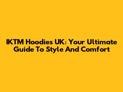 IKTM Hoodies UK: Your Ultimate Guide To Style And Comfort