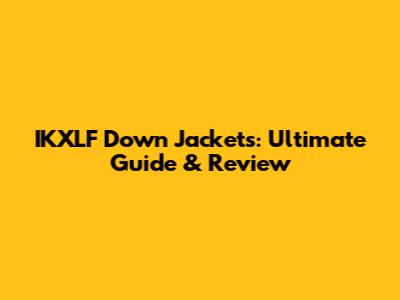 IKXLF Down Jackets: Ultimate Guide & Review