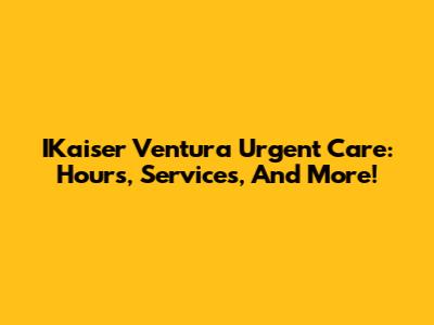 IKaiser Ventura Urgent Care: Hours, Services, And More!
