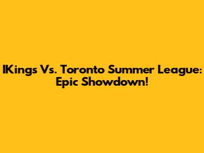 IKings Vs. Toronto Summer League: Epic Showdown!