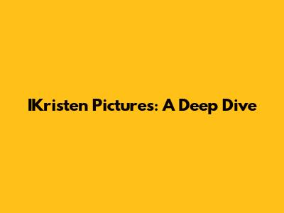 IKristen Pictures: A Deep Dive