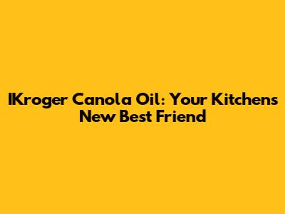 IKroger Canola Oil: Your Kitchen's New Best Friend