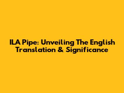 ILA Pipe: Unveiling The English Translation & Significance