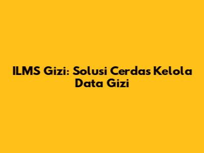 ILMS Gizi: Solusi Cerdas Kelola Data Gizi