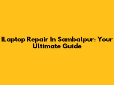 ILaptop Repair In Sambalpur: Your Ultimate Guide