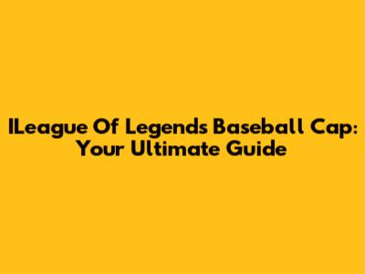 ILeague Of Legends Baseball Cap: Your Ultimate Guide