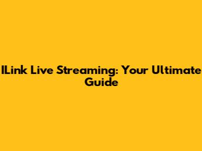 ILink Live Streaming: Your Ultimate Guide