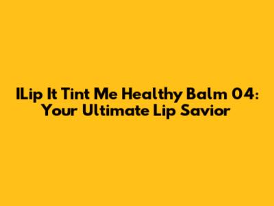 ILip It Tint Me Healthy Balm 04: Your Ultimate Lip Savior