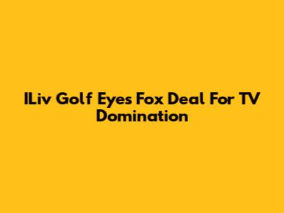ILiv Golf Eyes Fox Deal For TV Domination