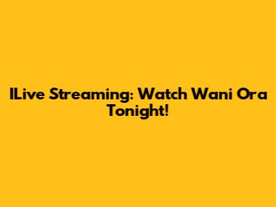 ILive Streaming: Watch Wani Ora Tonight!