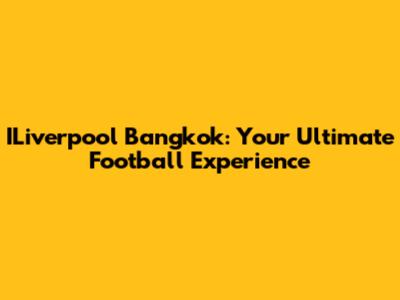 ILiverpool Bangkok: Your Ultimate Football Experience