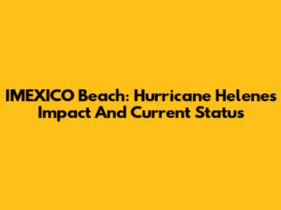 IMEXICO Beach: Hurricane Helene's Impact And Current Status