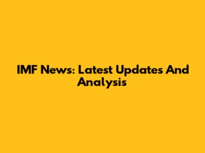 IMF News: Latest Updates And Analysis