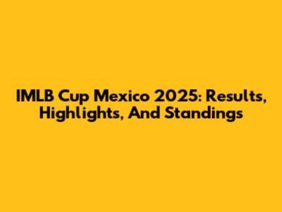 IMLB Cup Mexico 2025: Results, Highlights, And Standings