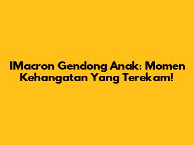 IMacron Gendong Anak: Momen Kehangatan Yang Terekam!