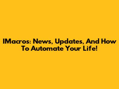 IMacros: News, Updates, And How To Automate Your Life!