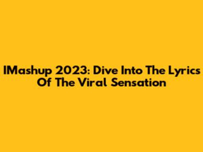 IMashup 2023: Dive Into The Lyrics Of The Viral Sensation