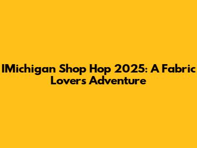 IMichigan Shop Hop 2025: A Fabric Lover's Adventure