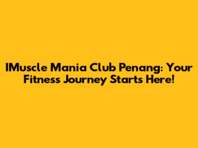 IMuscle Mania Club Penang: Your Fitness Journey Starts Here!