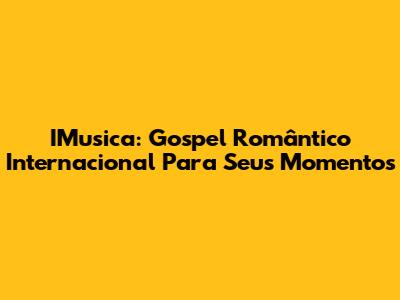 IMusica: Gospel Romântico Internacional Para Seus Momentos