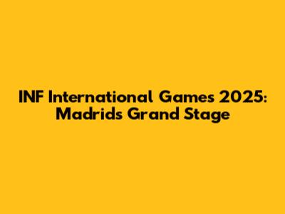 INF International Games 2025: Madrid's Grand Stage