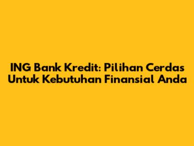 ING Bank Kredit: Pilihan Cerdas Untuk Kebutuhan Finansial Anda
