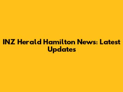 INZ Herald Hamilton News: Latest Updates