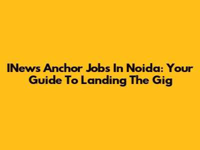INews Anchor Jobs In Noida: Your Guide To Landing The Gig
