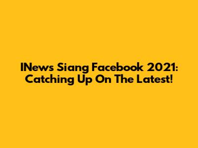 INews Siang Facebook 2021: Catching Up On The Latest!
