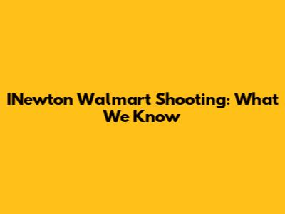 INewton Walmart Shooting: What We Know