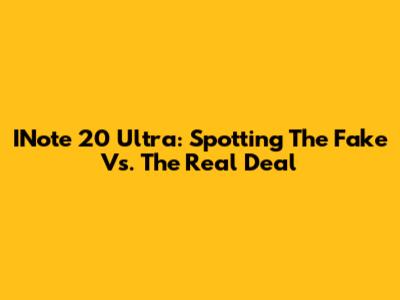 INote 20 Ultra: Spotting The Fake Vs. The Real Deal
