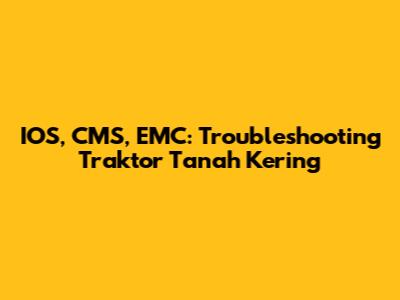 IOS, CMS, EMC: Troubleshooting Traktor Tanah Kering