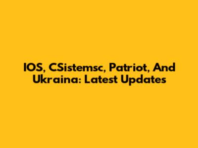 IOS, CSistemsc, Patriot, And Ukraina: Latest Updates
