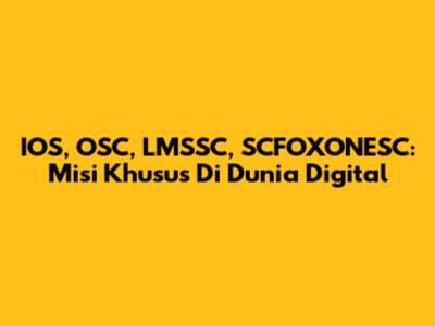 IOS, OSC, LMSSC, SCFOXONESC: Misi Khusus Di Dunia Digital