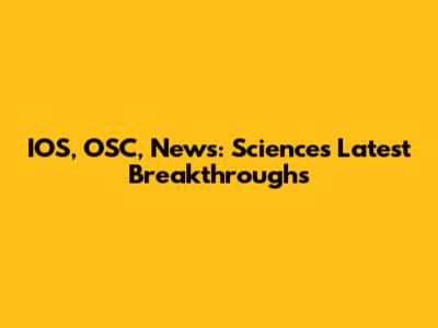 IOS, OSC, News: Science's Latest Breakthroughs