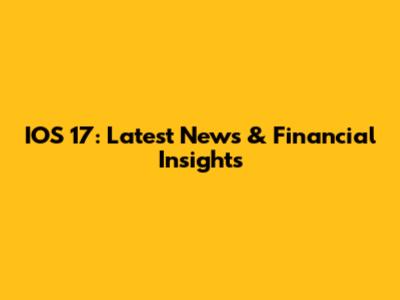 IOS 17: Latest News & Financial Insights