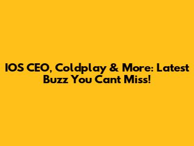 IOS CEO, Coldplay & More: Latest Buzz You Can't Miss!