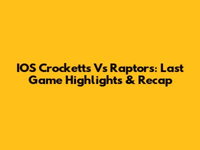 IOS Crocketts Vs Raptors: Last Game Highlights & Recap