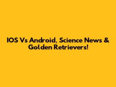 IOS Vs Android, Science News & Golden Retrievers!
